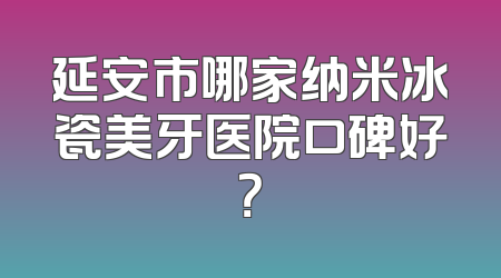 延安市哪家纳米冰瓷美牙医院口碑好？