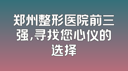 郑州整形医院前三强，寻找您心仪的选择