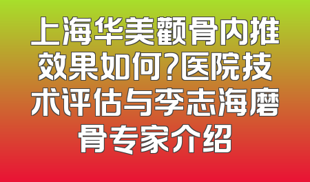 上海华美颧骨内推效果如何？医院技术评估与李志海磨骨专家介绍