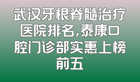 武汉牙根脊髓治疗医院排名，泰康口腔门诊部实惠上榜前五