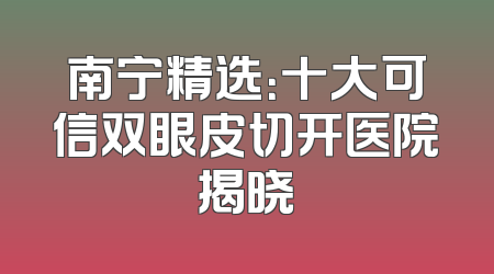 南宁精选：十大可信双眼皮切开医院揭晓