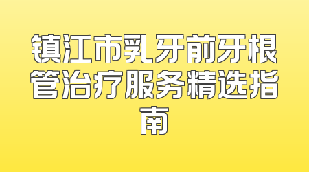 镇江市乳牙前牙根管治疗服务精选指南