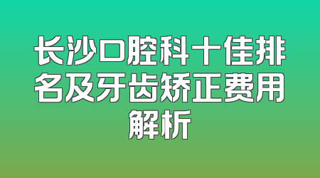 长沙口腔科十佳排名及牙齿矫正费用解析
