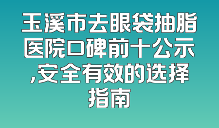 玉溪市去眼袋抽脂医院口碑前十公示，安全有效的选择指南