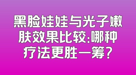 黑脸娃娃与光子嫩肤效果比较：哪种疗法更胜一筹？
