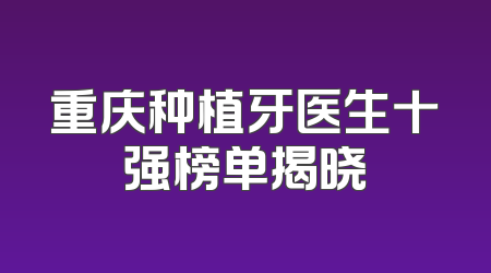 重庆种植牙医生十强榜单揭晓