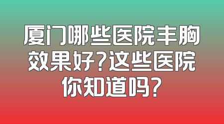 厦门哪些医院丰胸效果好？这些医院你知道吗？