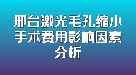 邢台激光毛孔缩小手术费用影响因素分析