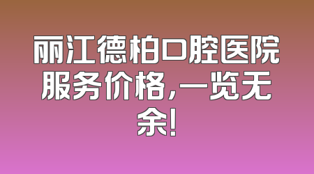 丽江德柏口腔医院服务价格，一览无余！