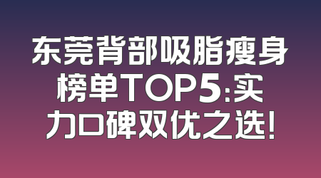 东莞背部吸脂瘦身榜单TOP5：实力口碑双优之选！