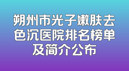 朔州市光子嫩肤去色沉医院排名榜单及简介公布