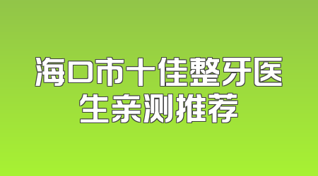 海口市十佳整牙医生亲测推荐