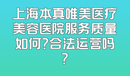 上海本真唯美医疗美容医院服务质量如何？合法运营吗？