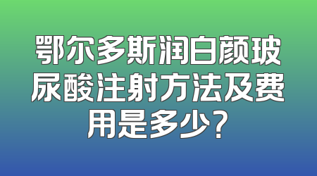 鄂尔多斯润白颜玻尿酸注射方法及费用是多少？