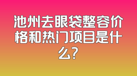池州去眼袋整容价格和热门项目是什么？