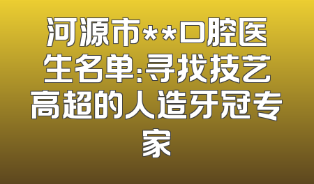 河源市**口腔医生名单：寻找技艺高超的人造牙冠专家