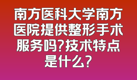 南方医科大学南方医院提供整形手术服务吗？技术特点是什么？