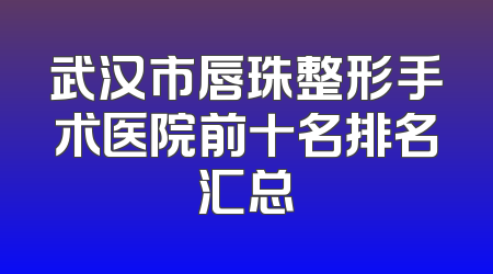 武汉市唇珠整形手术医院前十名排名汇总