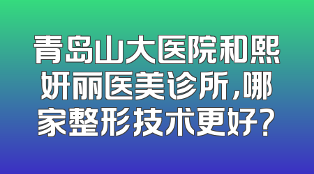 青岛山大医院和熙妍丽医美诊所，哪家整形技术更好？