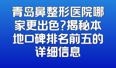 青岛鼻整形医院哪家更出色？揭秘本地口碑排名前五的详细信息