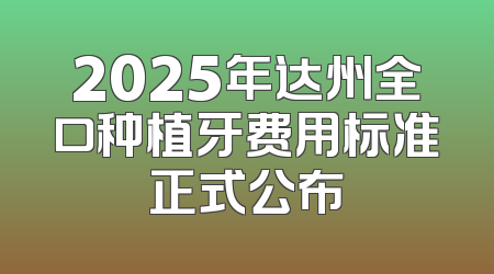 2025年达州全口种植牙费用标准正式公布