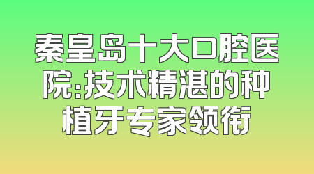 秦皇岛十大口腔医院：技术精湛的种植牙专家领衔
