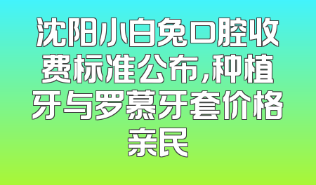 沈阳小白兔口腔收费标准公布，种植牙与罗慕牙套价格亲民