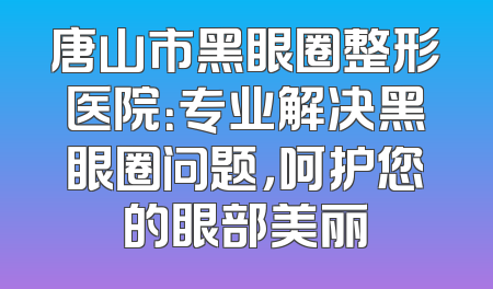 唐山市黑眼圈整形医院：专业解决黑眼圈问题，呵护您的眼部美丽
