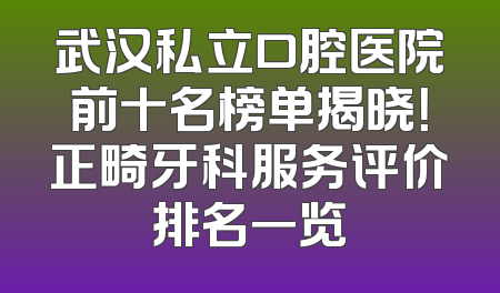 武汉私立口腔医院前十名榜单揭晓！正畸牙科服务评价排名一览