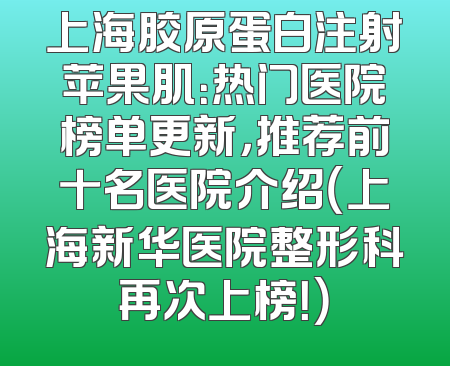 上海胶原蛋白注射苹果肌：热门医院榜单更新，推荐前十名医院介绍（上海新华医院整形科再次上榜！）