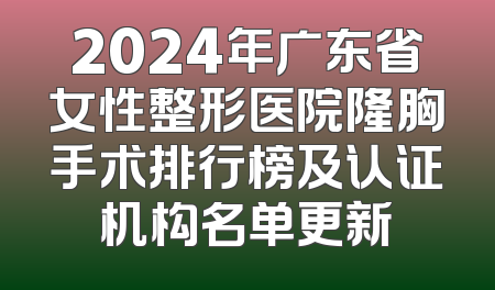 2024年广东省女性整形医院隆胸手术排行榜及认证机构名单更新