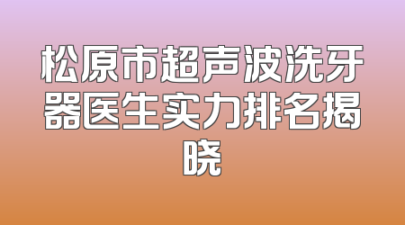 松原市超声波洗牙器医生实力排名揭晓