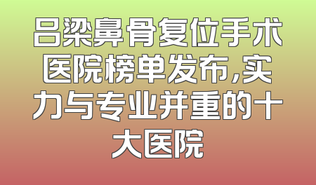 吕梁鼻骨复位手术医院榜单发布，实力与专业并重的十大医院