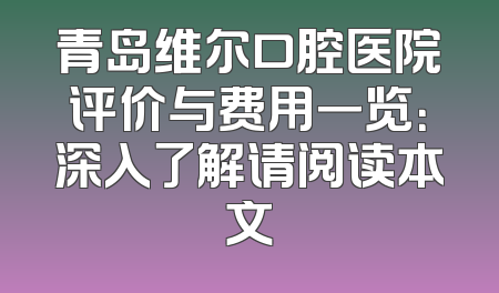 青岛维尔口腔医院评价与费用一览：深入了解请阅读本文