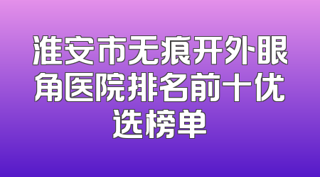 淮安市无痕开外眼角医院排名前十优选榜单