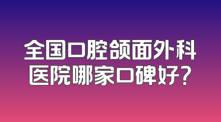 全国口腔颌面外科医院哪家口碑好？