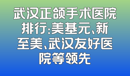 武汉正颌手术医院排行：美基元、新至美、武汉友好医院等领先