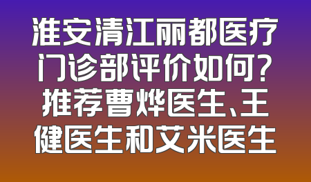 淮安清江丽都医疗门诊部评价如何？推荐曹烨医生、王健医生和艾米医生