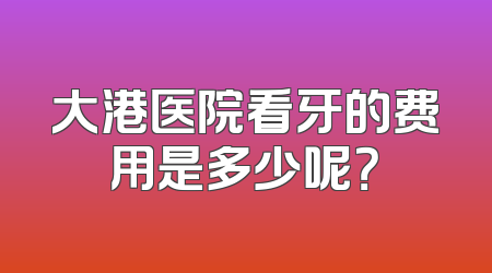 大港医院看牙的费用是多少呢？