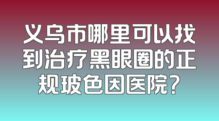 义乌市哪里可以找到治疗黑眼圈的正规玻色因医院？