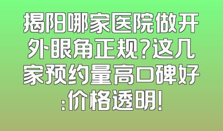 揭阳哪家医院做开外眼角正规？这几家预约量高口碑好：价格透明！