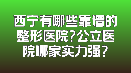 西宁有哪些靠谱的整形医院？公立医院哪家实力强？