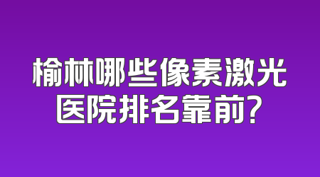 榆林哪些像素激光医院排名靠前？