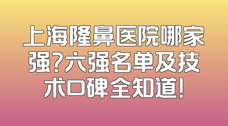 上海隆鼻医院哪家强？六强名单及技术口碑全知道！