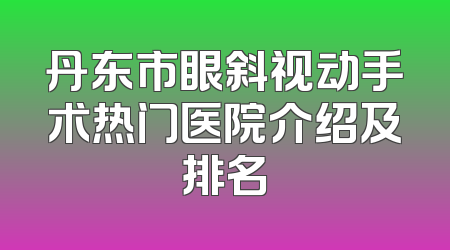 丹东市眼斜视动手术热门医院介绍及排名