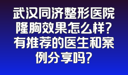 武汉同济整形医院隆胸效果怎么样？有推荐的医生和案例分享吗？