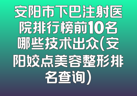 安阳市下巴注射医院排行榜前10名哪些技术出众（安阳姣点美容整形排名查询）