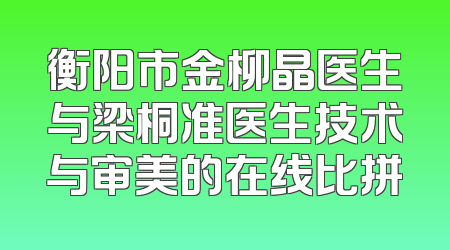 衡阳市金柳晶医生与梁桐准医生技术与审美的在线比拼