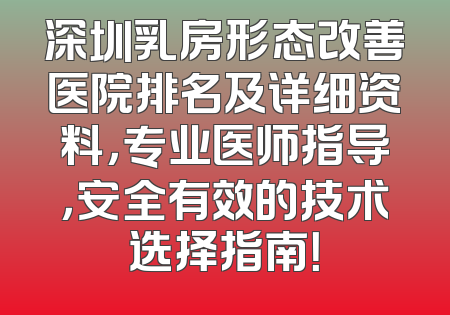 深圳乳房形态改善医院排名及详细资料，专业医师指导，安全有效的技术选择指南！