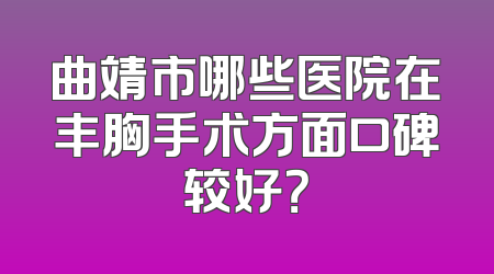 曲靖市哪些医院在丰胸手术方面口碑较好？